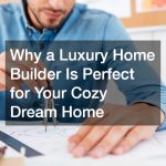 Why a Luxury Home Builder Is Perfect for Your Cozy Dream Home